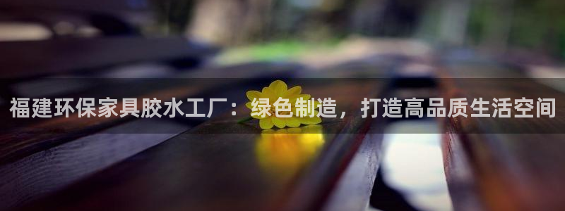 杏宇平台登录入口：福建环保家具胶水工厂：绿色制造，打造高品质