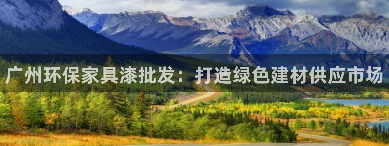 杏宇登录网页：广州环保家具漆批发：打造绿色建材供应市场