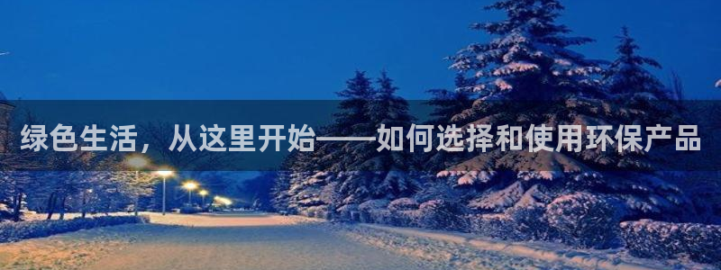 杏宇代理日工资多少：绿色生活，从这里开始——如何选择和使用环