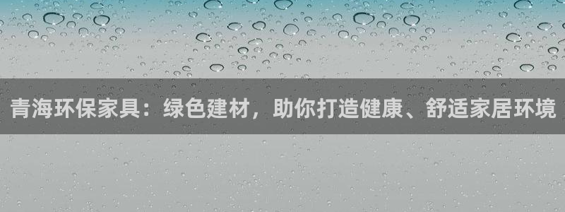杏宇代理日工资多少：青海环保家具：绿色建材，助你打造健康、舒