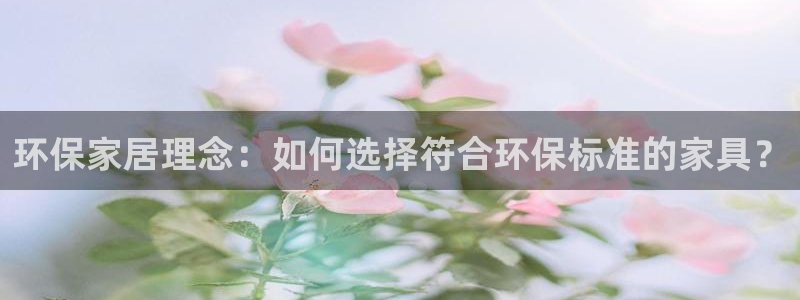 杏宇注册app：环保家居理念：如何选择符合环保标准的家具？