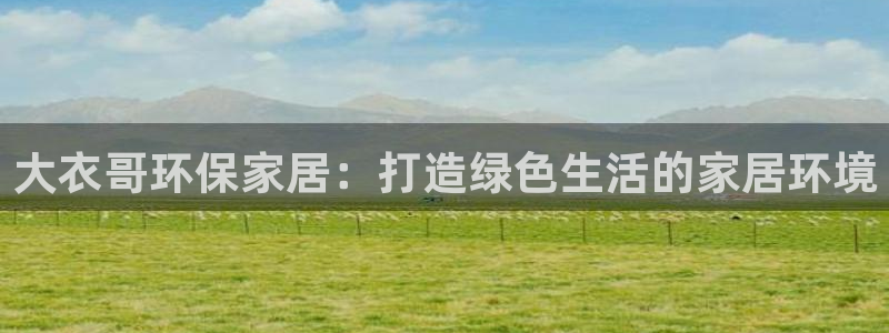 杏宇手机客户端：大衣哥环保家居：打造绿色生活的家居环境