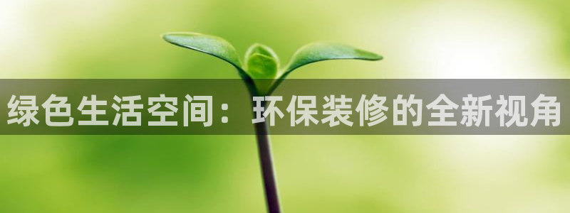 杏宇注册线路：绿色生活空间：环保装修的全新视角