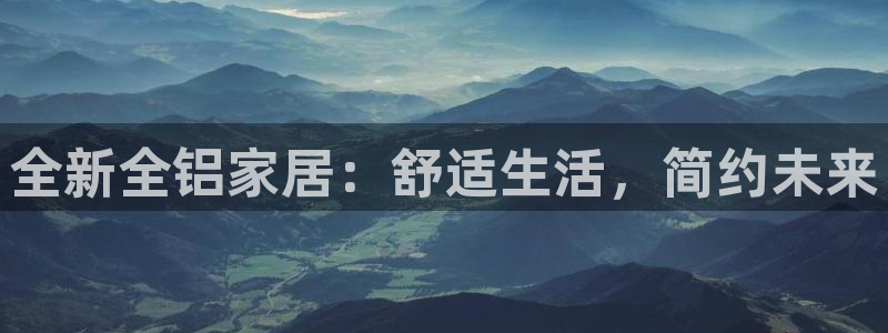 杏宇平台首页登录：全新全铝家居：舒适生活，简约未来